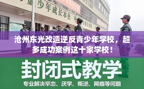 沧州东光改造逆反青少年学校，超多成功案例这十家学校！