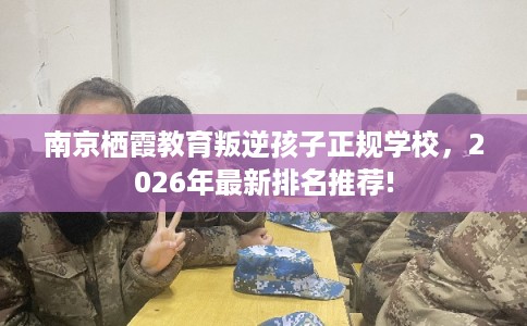 南京栖霞教育叛逆孩子正规学校，2026年最新排名推荐!