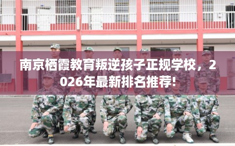 南京栖霞教育叛逆孩子正规学校，2026年最新排名推荐!