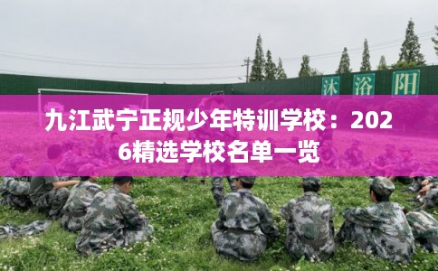九江武宁正规少年特训学校：2026精选学校名单一览
