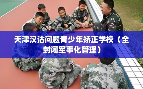 天津汉沽问题青少年矫正学校（全封闭军事化管理）