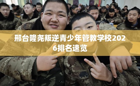 邢台隆尧叛逆青少年管教学校2026排名速览