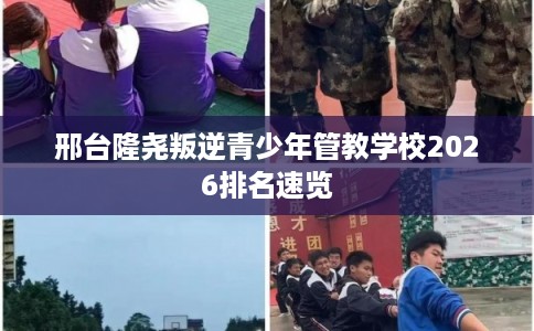 邢台隆尧叛逆青少年管教学校2026排名速览