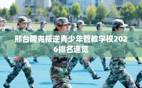 邢台隆尧叛逆青少年管教学校2026排名速览