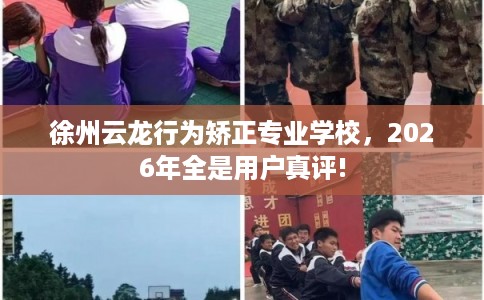 徐州云龙行为矫正专业学校，2026年全是用户真评!