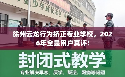 徐州云龙行为矫正专业学校，2026年全是用户真评!