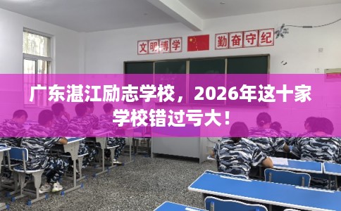 广东湛江励志学校，2026年这十家学校错过亏大！
