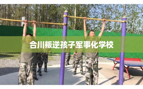 合川叛逆孩子军事化学校