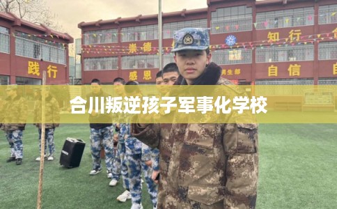 合川叛逆孩子军事化学校