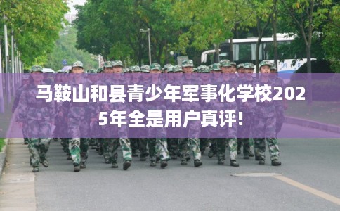 马鞍山和县青少年军事化学校2025年全是用户真评!