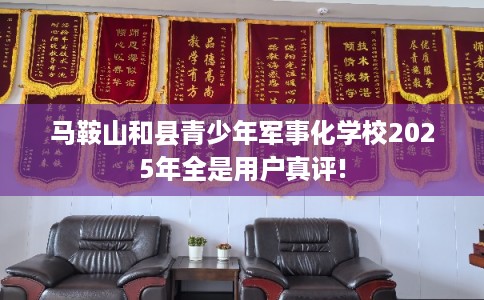 马鞍山和县青少年军事化学校2025年全是用户真评!