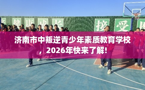 济南市中叛逆青少年素质教育学校，2026年快来了解!