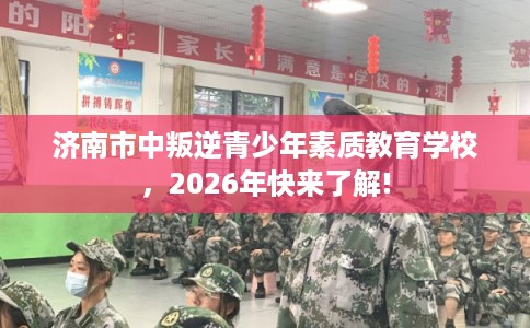 济南市中叛逆青少年素质教育学校，2026年快来了解!