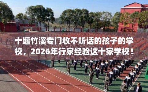 十堰竹溪专门收不听话的孩子的学校，2026年行家经验这十家学校！