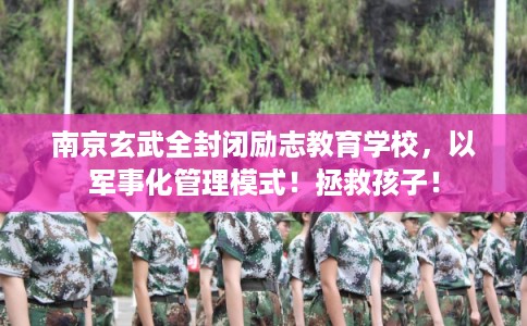 南京玄武全封闭励志教育学校，以军事化管理模式！拯救孩子！