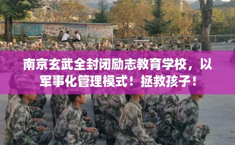 南京玄武全封闭励志教育学校，以军事化管理模式！拯救孩子！