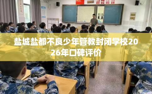 盐城盐都不良少年管教封闭学校2026年口碑评价