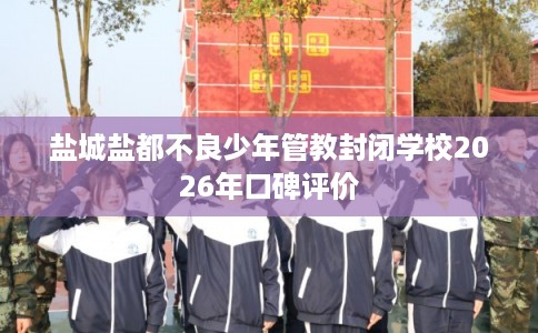 盐城盐都不良少年管教封闭学校2026年口碑评价