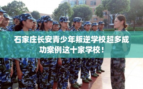 石家庄长安青少年叛逆学校超多成功案例这十家学校！
