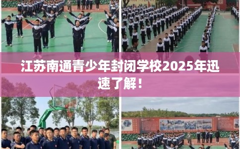 江苏南通青少年封闭学校2025年迅速了解！