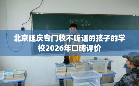 北京延庆专门收不听话的孩子的学校2026年口碑评价