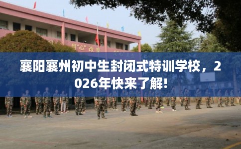 襄阳襄州初中生封闭式特训学校，2026年快来了解!