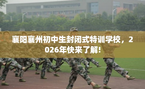 襄阳襄州初中生封闭式特训学校，2026年快来了解!