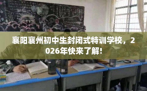 襄阳襄州初中生封闭式特训学校，2026年快来了解!