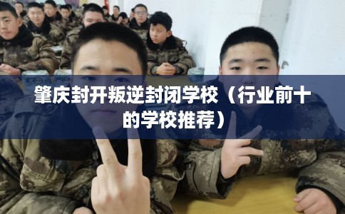 肇庆封开叛逆封闭学校（行业前十的学校推荐）
