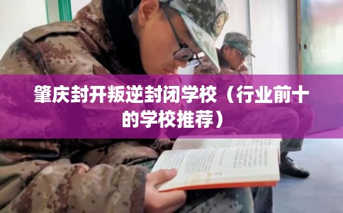肇庆封开叛逆封闭学校（行业前十的学校推荐）
