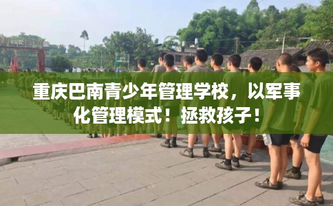 重庆巴南青少年管理学校，以军事化管理模式！拯救孩子！