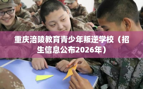 重庆涪陵教育青少年叛逆学校（招生信息公布2026年）