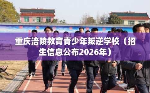 重庆涪陵教育青少年叛逆学校（招生信息公布2026年）
