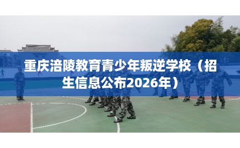 重庆涪陵教育青少年叛逆学校（招生信息公布2026年）