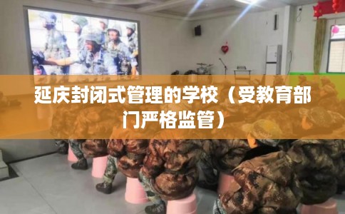 延庆封闭式管理的学校（受教育部门严格监管）