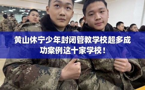 黄山休宁少年封闭管教学校超多成功案例这十家学校！