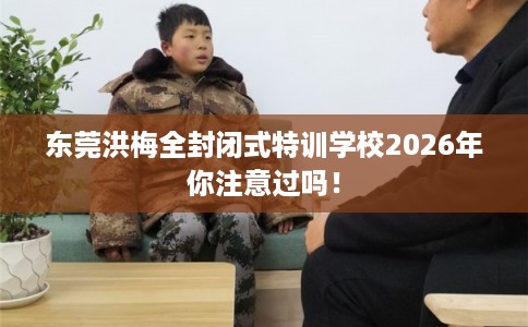 东莞洪梅全封闭式特训学校2026年你注意过吗！