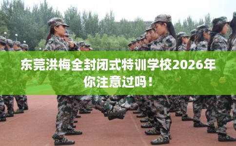东莞洪梅全封闭式特训学校2026年你注意过吗！