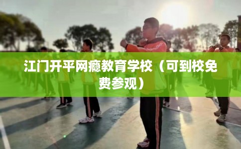 江门开平网瘾教育学校（可到校免费参观）