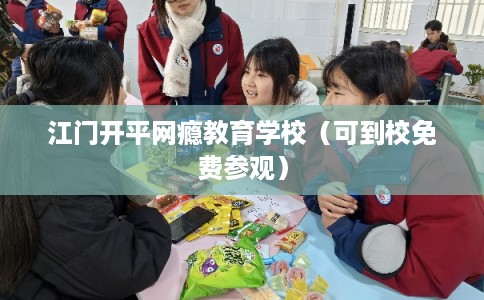 江门开平网瘾教育学校（可到校免费参观）
