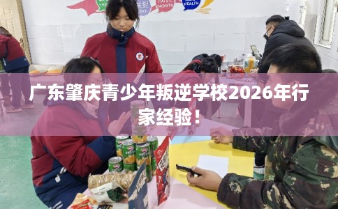 广东肇庆青少年叛逆学校2026年行家经验！