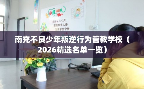南充不良少年叛逆行为管教学校（2026精选名单一览）