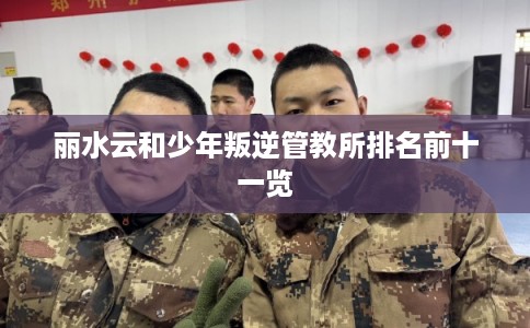 丽水云和少年叛逆管教所排名前十一览
