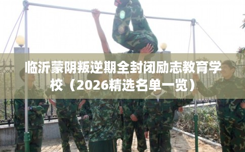 临沂蒙阴叛逆期全封闭励志教育学校（2026精选名单一览）