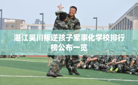 湛江吴川叛逆孩子军事化学校排行榜公布一览