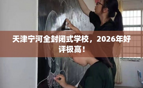 天津宁河全封闭式学校，2026年好评极高！