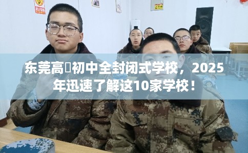 东莞高埗初中全封闭式学校，2025年迅速了解这10家学校！