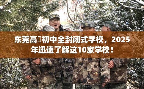 东莞高埗初中全封闭式学校，2025年迅速了解这10家学校！