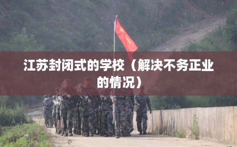 江苏封闭式的学校（解决不务正业的情况）