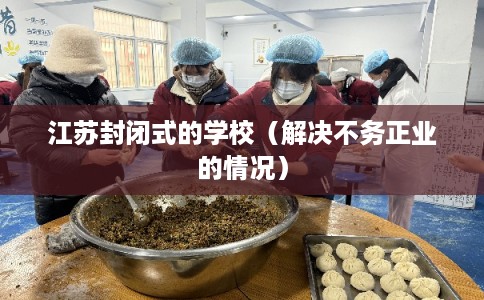 江苏封闭式的学校（解决不务正业的情况）